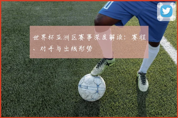 世界杯亚洲区赛事深度解读：赛程、对手与出线形势