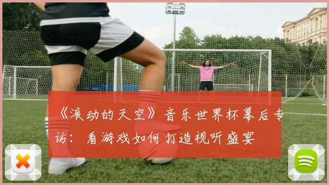 《滚动的天空》音乐世界杯幕后专访：看游戏如何打造视听盛宴