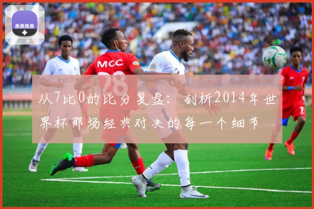 从7比0的比分复盘：剖析2014年世界杯那场经典对决的每一个细节