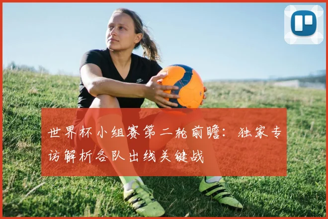 世界杯小组赛第二轮前瞻：独家专访解析各队出线关键战