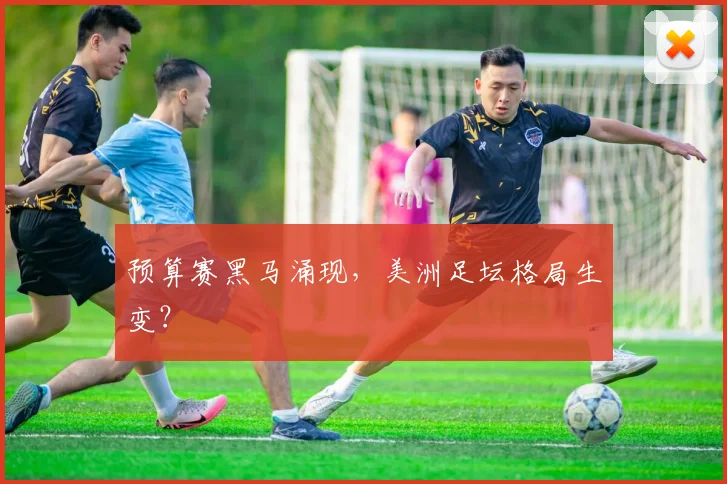 预算赛黑马涌现，美洲足坛格局生变？