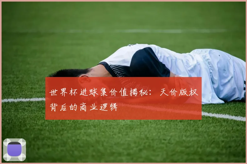 世界杯进球集价值揭秘：天价版权背后的商业逻辑
