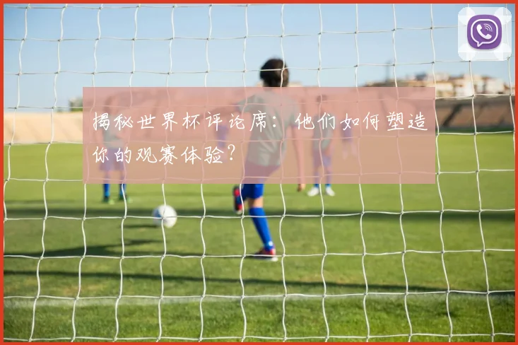 揭秘世界杯评论席：他们如何塑造你的观赛体验？