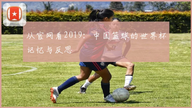 从官网看2019：中国篮球的世界杯记忆与反思