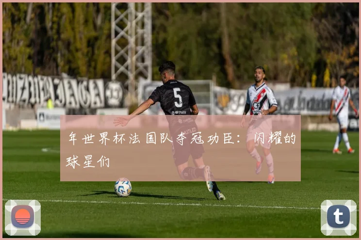 年世界杯法国队夺冠功臣：闪耀的球星们