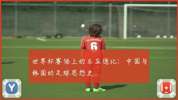 世界杯赛场上的东亚德比：中国与韩国的足球恩怨史