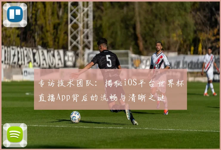 专访技术团队：揭秘iOS平台世界杯直播App背后的流畅与清晰之谜