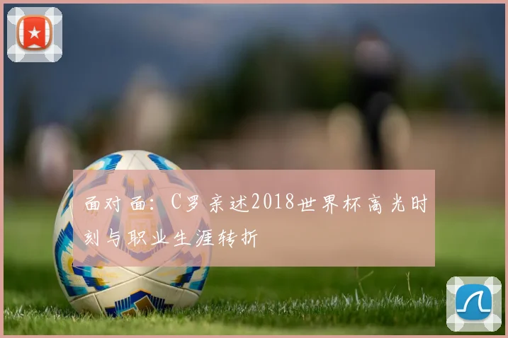 面对面：C罗亲述2018世界杯高光时刻与职业生涯转折