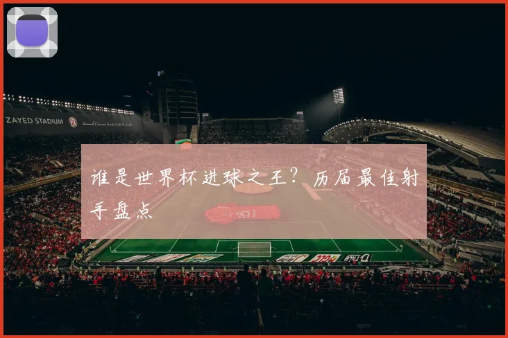 谁是世界杯进球之王？历届最佳射手盘点