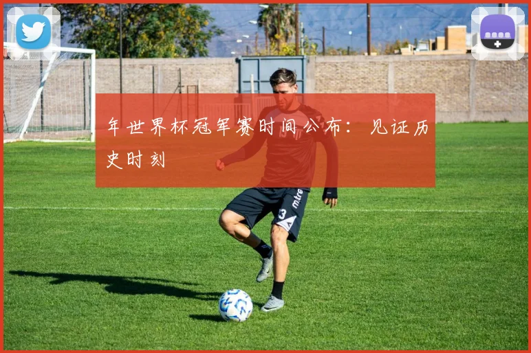 年世界杯冠军赛时间公布：见证历史时刻