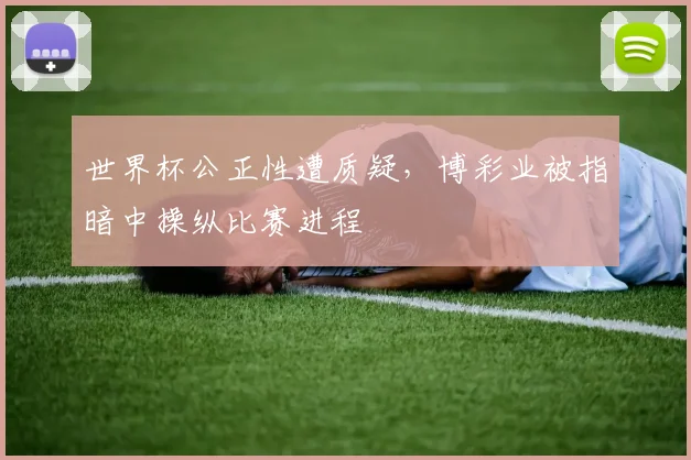 世界杯公正性遭质疑，博彩业被指暗中操纵比赛进程