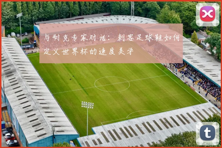 与耐克专家对话：刺客足球鞋如何定义世界杯的速度美学