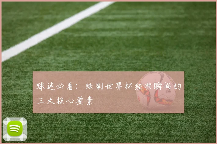 球迷必看：绘制世界杯经典瞬间的三大核心要素