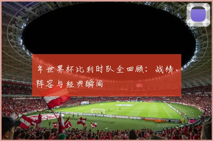 年世界杯比利时队全回顾：战绩、阵容与经典瞬间