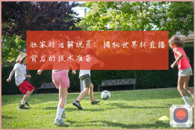 独家对话解说员：揭秘世界杯直播背后的技术准备