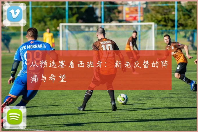 从预选赛看西班牙：新老交替的阵痛与希望