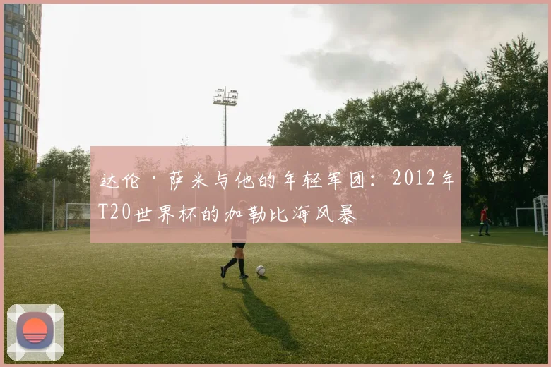 达伦·萨米与他的年轻军团：2012年T20世界杯的加勒比海风暴