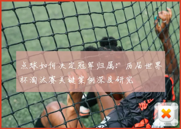 点球如何决定冠军归属：历届世界杯淘汰赛关键案例深度研究