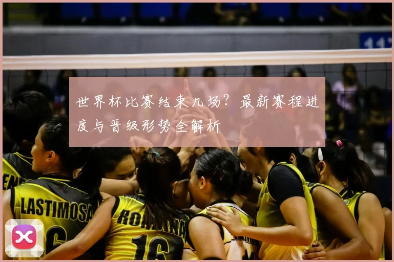 世界杯比赛结束几场？最新赛程进度与晋级形势全解析