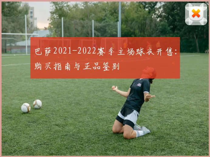 巴萨2021-2022赛季主场球衣开售：购买指南与正品鉴别