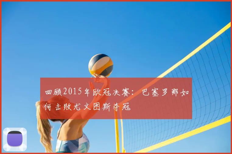 回顾2015年欧冠决赛：巴塞罗那如何击败尤文图斯夺冠