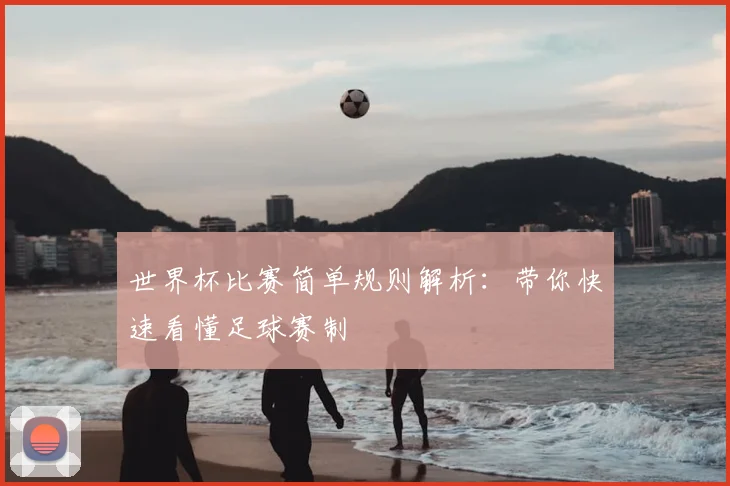 世界杯比赛简单规则解析：带你快速看懂足球赛制
