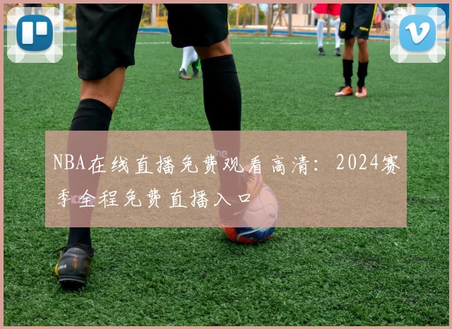 NBA在线直播免费观看高清：2024赛季全程免费直播入口