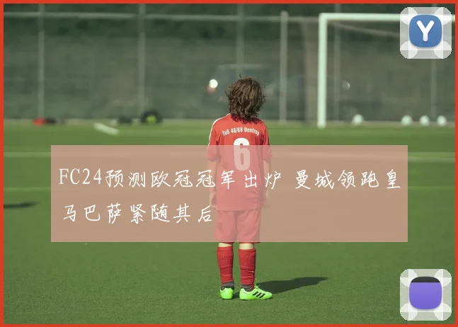 FC24预测欧冠冠军出炉 曼城领跑皇马巴萨紧随其后