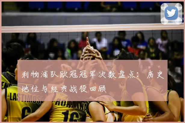利物浦队欧冠冠军次数盘点：历史地位与经典战役回顾