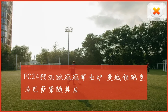 FC24预测欧冠冠军出炉 曼城领跑皇马巴萨紧随其后