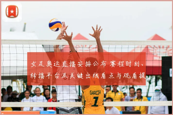 女足奥运直播安排公布 赛程时刻、转播平台及关键出线看点与观看提示