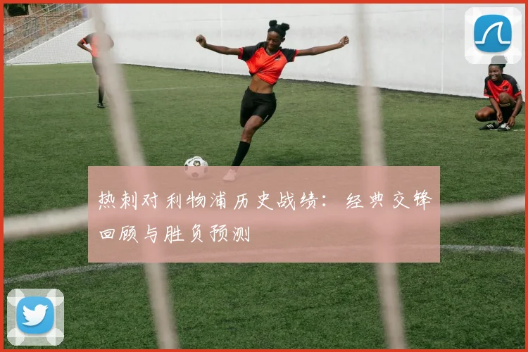 热刺对利物浦历史战绩：经典交锋回顾与胜负预测