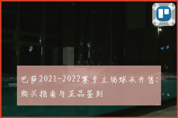 巴萨2021-2022赛季主场球衣开售：购买指南与正品鉴别