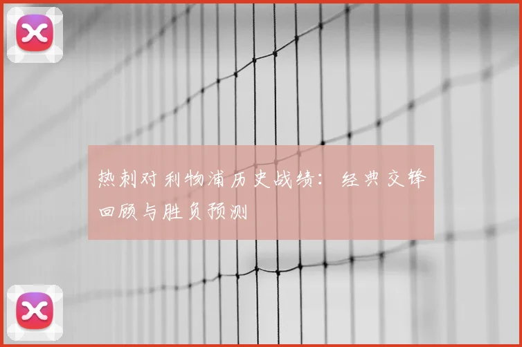 热刺对利物浦历史战绩：经典交锋回顾与胜负预测