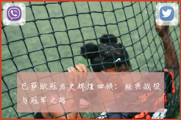 巴萨欧冠历史辉煌回顾：经典战役与冠军之路