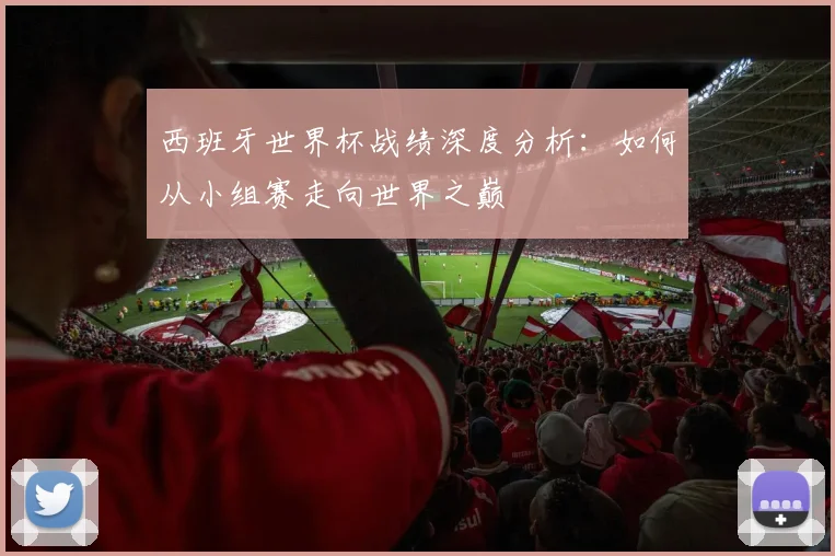 西班牙世界杯战绩深度分析：如何从小组赛走向世界之巅