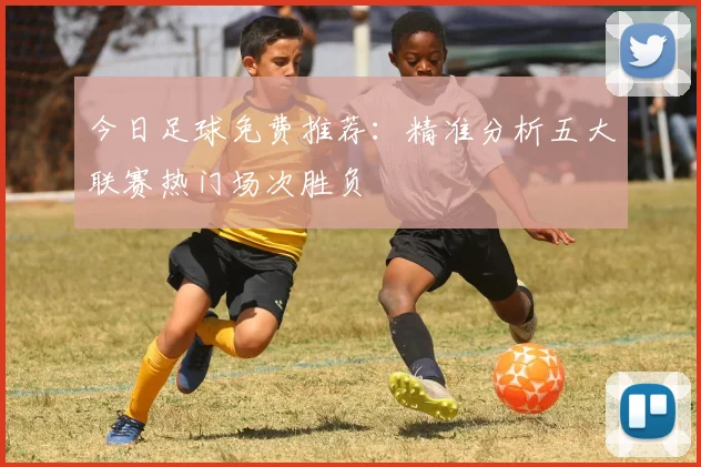 今日足球免费推荐：精准分析五大联赛热门场次胜负