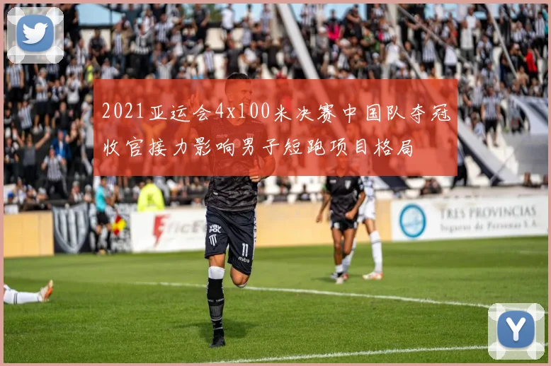2021亚运会4x100米决赛中国队夺冠收官接力影响男子短跑项目格局