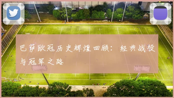 巴萨欧冠历史辉煌回顾：经典战役与冠军之路