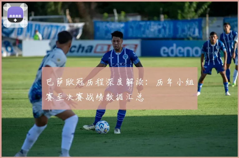 巴萨欧冠历程深度解读：历年小组赛至决赛战绩数据汇总