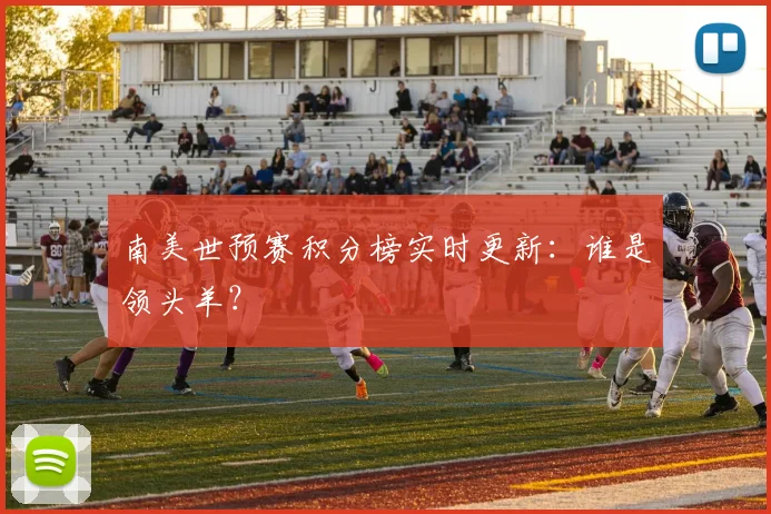 南美世预赛积分榜实时更新：谁是领头羊？