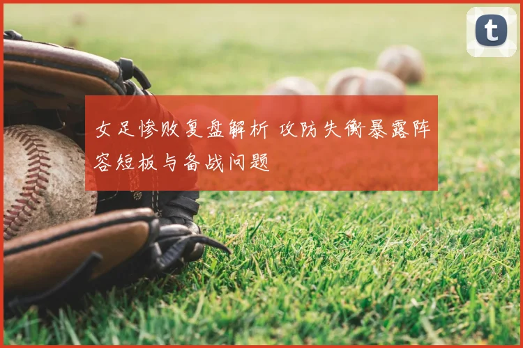 女足惨败复盘解析 攻防失衡暴露阵容短板与备战问题