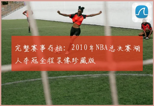 完整赛事存档：2010年NBA总决赛湖人夺冠全程录像珍藏版