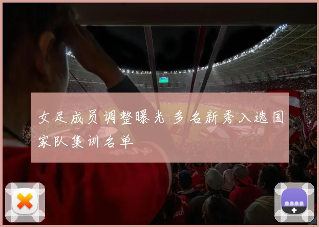 女足成员调整曝光 多名新秀入选国家队集训名单