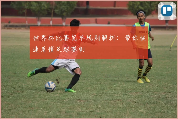 世界杯比赛简单规则解析：带你快速看懂足球赛制