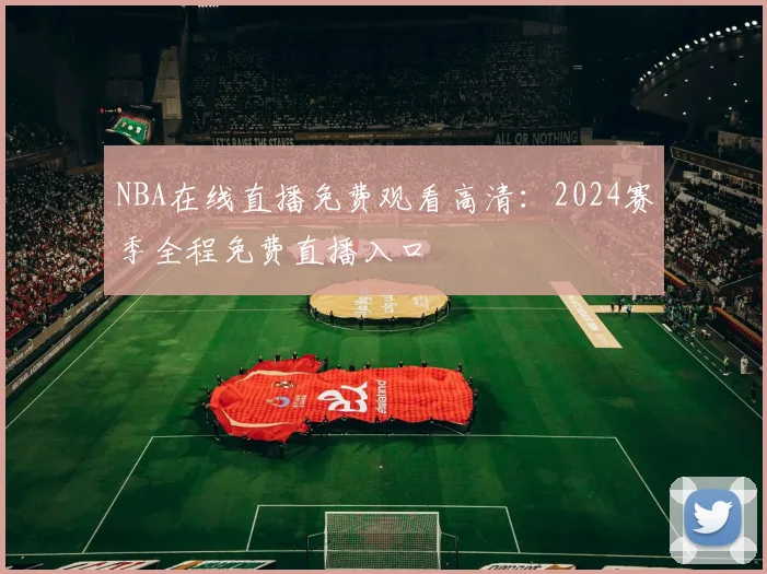 NBA在线直播免费观看高清：2024赛季全程免费直播入口