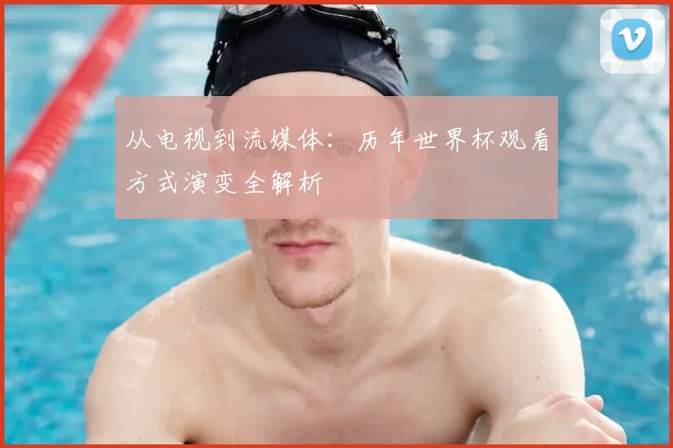 从电视到流媒体：历年世界杯观看方式演变全解析