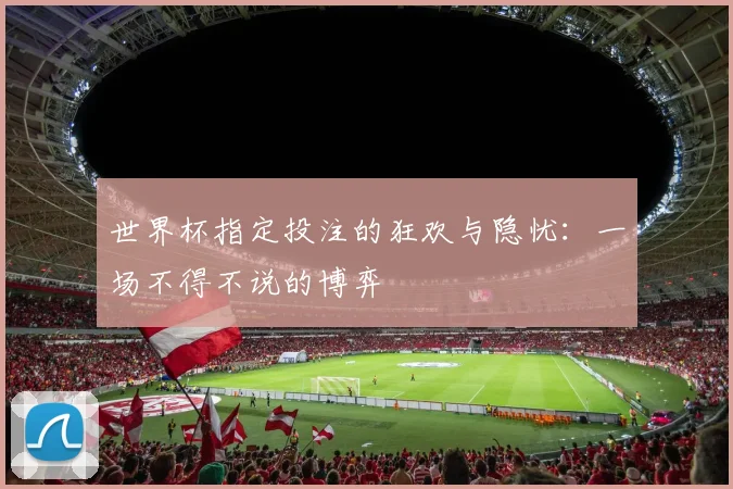 世界杯指定投注的狂欢与隐忧：一场不得不说的博弈