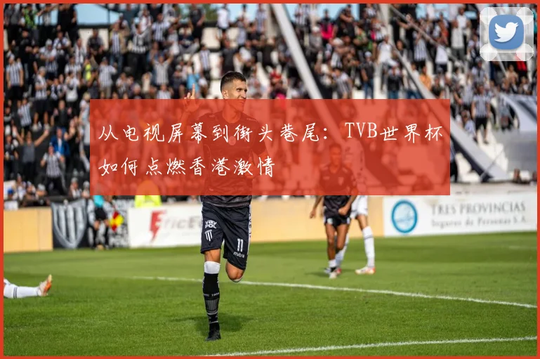 从电视屏幕到街头巷尾：TVB世界杯如何点燃香港激情