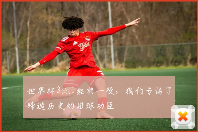 世界杯3比1经典一役，我们专访了缔造历史的进球功臣